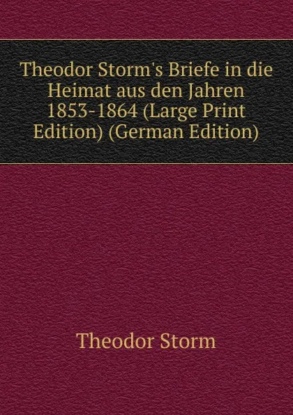 Обложка книги Theodor Storm.s Briefe in die Heimat aus den Jahren 1853-1864 (Large Print Edition) (German Edition), Theodor Storm