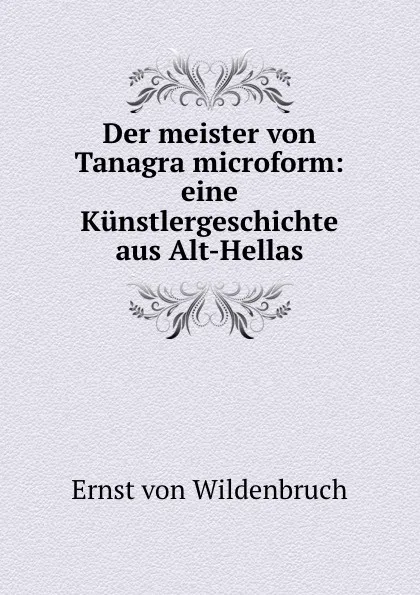 Обложка книги Der meister von Tanagra microform: eine Kunstlergeschichte aus Alt-Hellas, Ernst von Wildenbruch