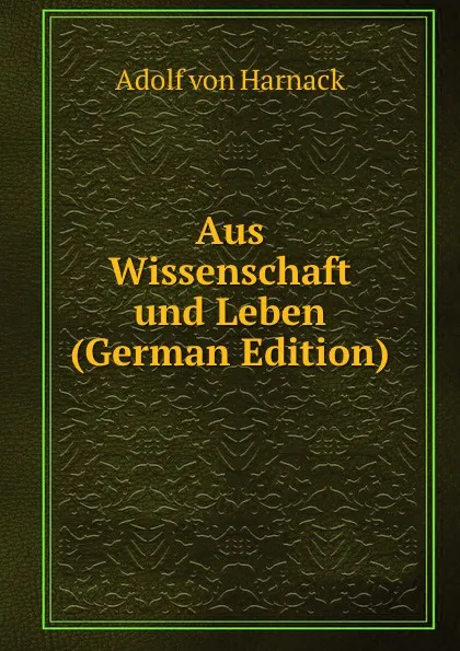 Обложка книги Aus Wissenschaft und Leben (German Edition), Adolf von Harnack