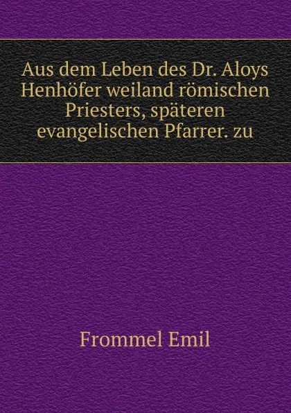 Обложка книги Aus dem Leben des Dr. Aloys Henhofer weiland romischen Priesters, spateren evangelischen Pfarrer. zu, Frommel Emil