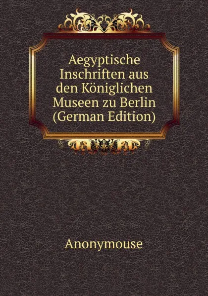 Обложка книги Aegyptische Inschriften aus den Koniglichen Museen zu Berlin (German Edition), Anonymouse