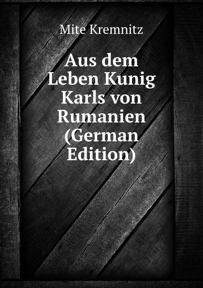 Обложка книги Aus dem Leben Kunig Karls von Rumanien (German Edition), Mite Kremnitz