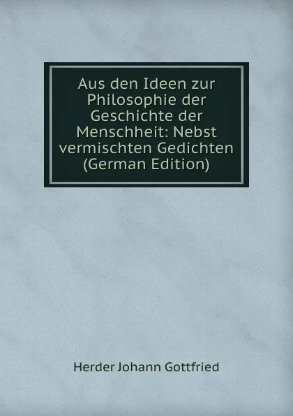Обложка книги Aus den Ideen zur Philosophie der Geschichte der Menschheit: Nebst vermischten Gedichten (German Edition), Herder Johann Gottfried