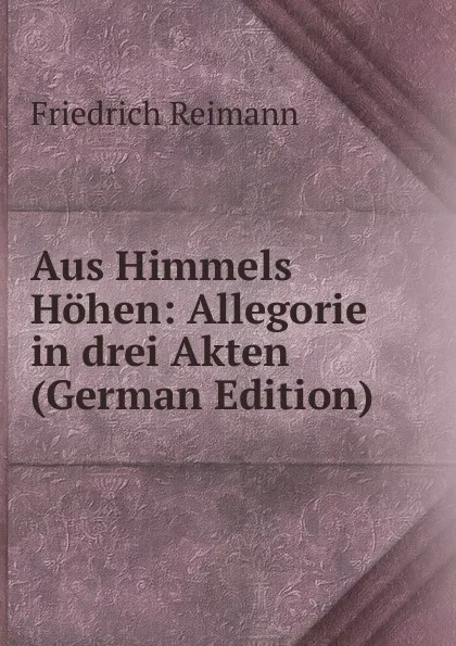 Обложка книги Aus Himmels Hohen: Allegorie in drei Akten (German Edition), Friedrich Reimann