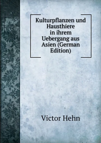 Обложка книги Kulturpflanzen und Hausthiere in ihrem Uebergang aus Asien (German Edition), Victor Hehn