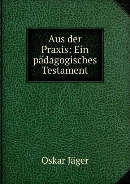 Обложка книги Aus der Praxis: Ein padagogisches Testament, Oskar Jäger