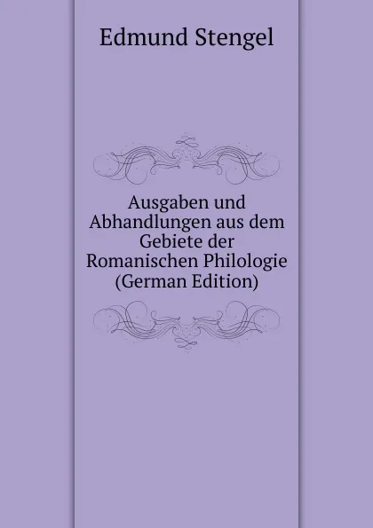 Обложка книги Ausgaben und Abhandlungen aus dem Gebiete der Romanischen Philologie (German Edition), Edmund Stengel