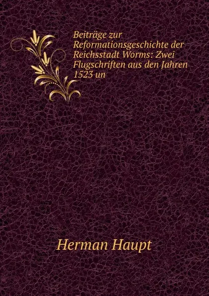 Обложка книги Beitrage zur Reformationsgeschichte der Reichsstadt Worms: Zwei Flugschriften aus den Jahren 1523 un, Herman Haupt