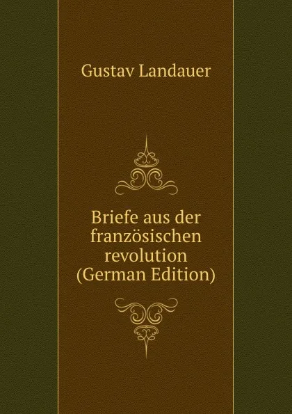 Обложка книги Briefe aus der franzosischen revolution (German Edition), Gustav Landauer