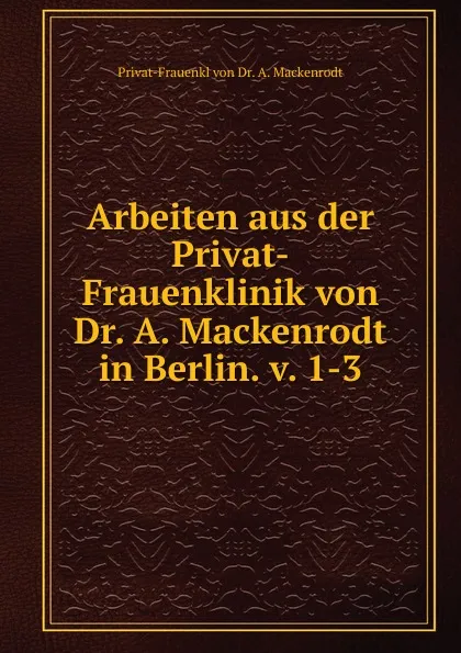 Обложка книги Arbeiten aus der Privat-Frauenklinik von Dr. A. Mackenrodt in Berlin. v. 1-3, Privat-Frauenkl von Dr. A. Mackenrodt