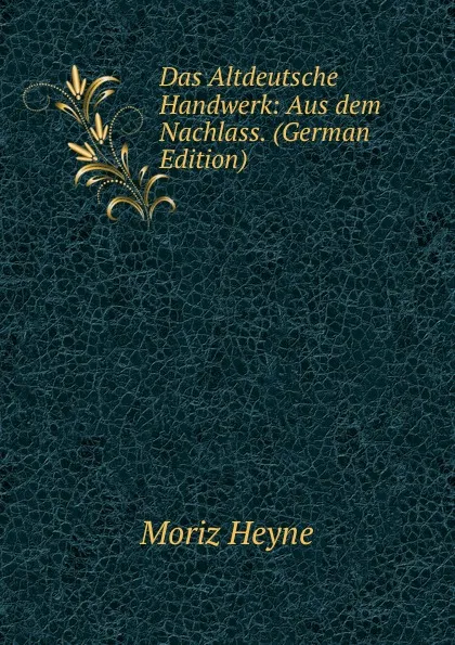 Обложка книги Das Altdeutsche Handwerk: Aus dem Nachlass. (German Edition), Moriz Heyne
