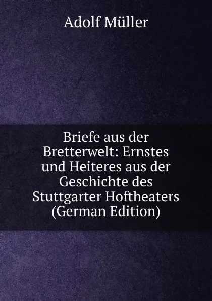 Обложка книги Briefe aus der Bretterwelt: Ernstes und Heiteres aus der Geschichte des Stuttgarter Hoftheaters (German Edition), Adolf Müller