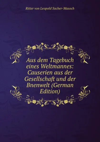 Обложка книги Aus dem Tagebuch eines Weltmannes: Causerien aus der Gesellschaft und der Bnenwelt (German Edition), Ritter von Leopold Sacher-Masoch