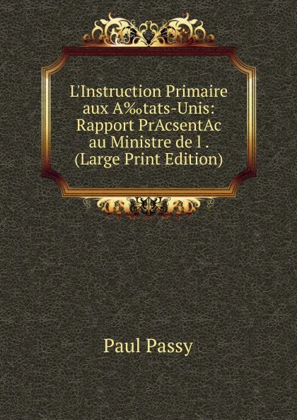 Обложка книги L.Instruction Primaire aux A.tats-Unis: Rapport PrAcsentAc au Ministre de l . (Large Print Edition), Paul Passy