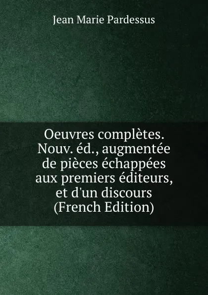 Обложка книги Oeuvres completes. Nouv. ed., augmentee de pieces echappees aux premiers editeurs, et d.un discours (French Edition), Jean Marie Pardessus