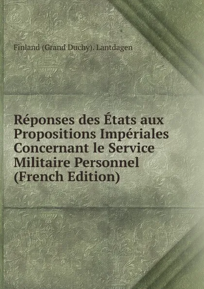 Обложка книги Reponses des Etats aux Propositions Imperiales Concernant le Service Militaire Personnel (French Edition), Finland (Grand Duchy). Lantdagen