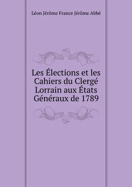 Обложка книги Les Elections et les Cahiers du Clerge Lorrain aux Etats Generaux de 1789, Léon Jérôme France Jérôme Abbé