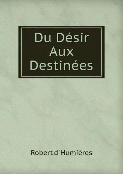 Обложка книги Du Desir Aux Destinees, Robert d' Humières