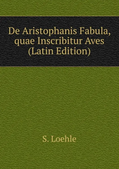 Обложка книги De Aristophanis Fabula, quae Inscribitur Aves (Latin Edition), S. Loehle