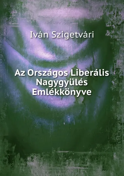 Обложка книги Az Orszagos Liberalis Nagygyules Emlekkonyve, Iván Szigetvári