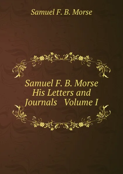 Обложка книги Samuel F. B. Morse   His Letters and Journals   Volume I, Samuel F. B. Morse