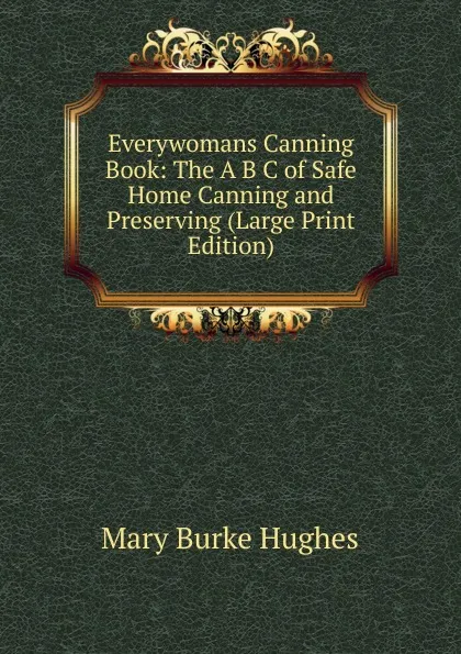 Обложка книги Everywomans Canning Book: The A B C of Safe Home Canning and Preserving (Large Print Edition), Mary Burke Hughes