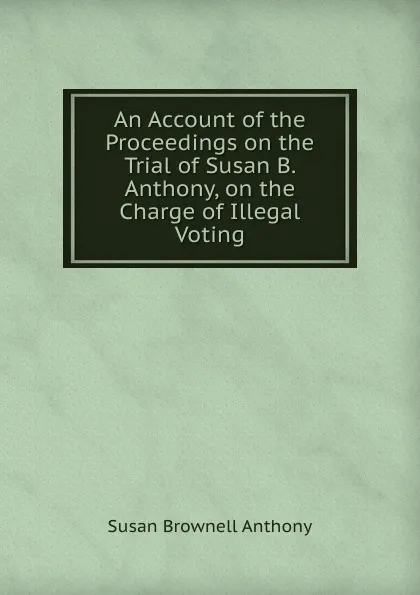 Обложка книги An Account of the Proceedings on the Trial of Susan B. Anthony, on the Charge of Illegal Voting, Susan Brownell Anthony