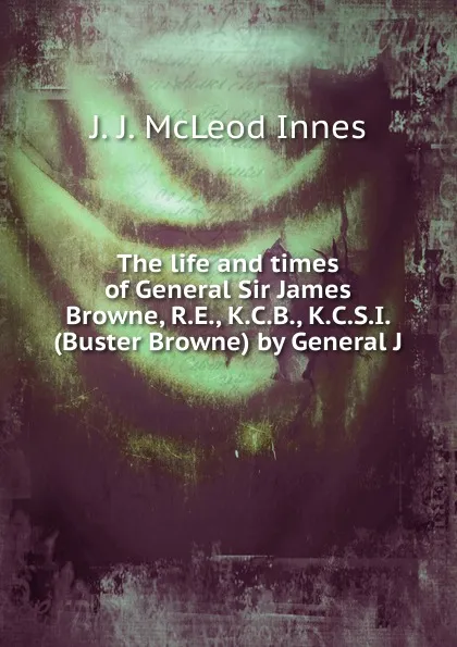 Обложка книги The life and times of General Sir James Browne, R.E., K.C.B., K.C.S.I. (Buster Browne) by General J., J. J. McLeod Innes