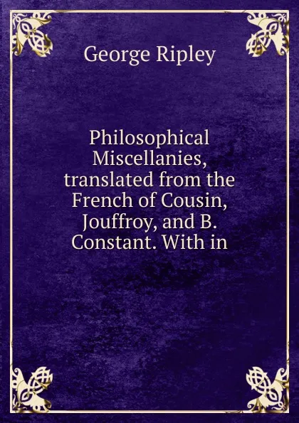 Обложка книги Philosophical Miscellanies, translated from the French of Cousin, Jouffroy, and B. Constant. With in, George Ripley