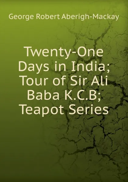 Обложка книги Twenty-One Days in India;Tour of Sir Ali Baba K.C.B; Teapot Series, George Robert Aberigh-Mackay