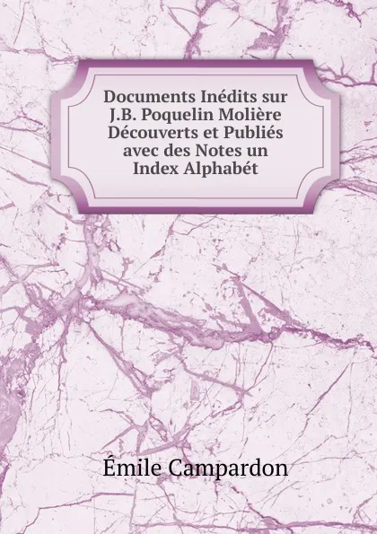 Обложка книги Documents Inedits sur J.B. Poquelin Moliere Decouverts et Publies avec des Notes un Index Alphabet, Émile Campardon