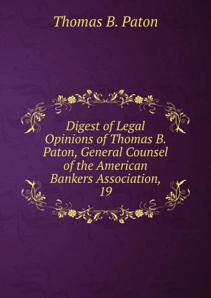 Обложка книги Digest of Legal Opinions of Thomas B. Paton, General Counsel of the American Bankers Association, 19, Thomas B. Paton