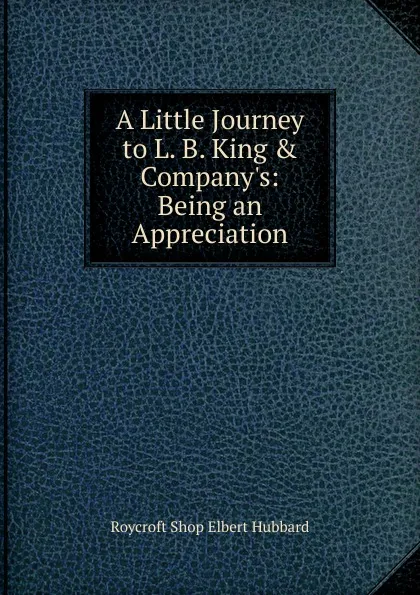 Обложка книги A Little Journey to L. B. King . Company.s: Being an Appreciation, Roycroft Shop Elbert Hubbard