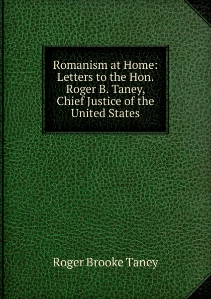 Обложка книги Romanism at Home: Letters to the Hon. Roger B. Taney, Chief Justice of the United States, Roger Brooke Taney