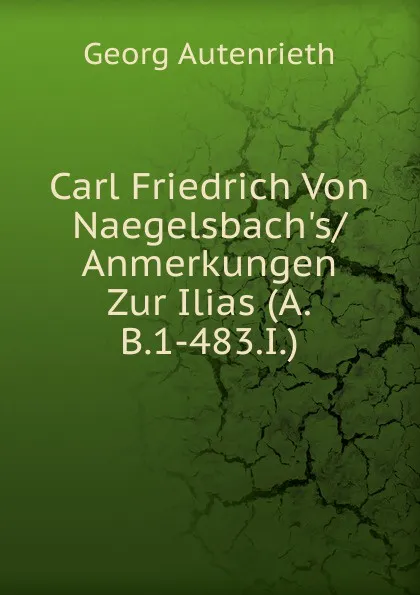 Обложка книги Carl Friedrich Von Naegelsbach.s/Anmerkungen Zur Ilias (A.B.1-483.I.), Georg Autenrieth