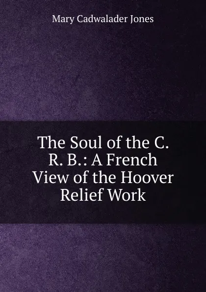 Обложка книги The Soul of the C. R. B.: A French View of the Hoover Relief Work, Mary Cadwalader Jones