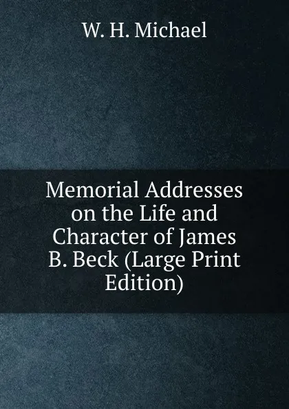 Обложка книги Memorial Addresses on the Life and Character of James B. Beck (Large Print Edition), W.H. Michael