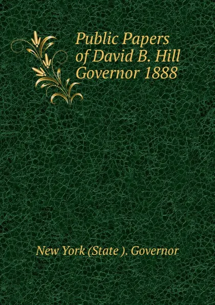 Обложка книги Public Papers of David B. Hill Governor 1888, New York (State ). Governor