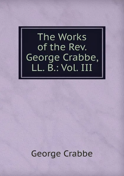 Обложка книги The Works of the Rev. George Crabbe, LL. B.: Vol. III, Crabbe George