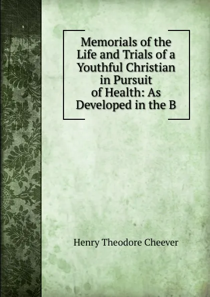 Обложка книги Memorials of the Life and Trials of a Youthful Christian in Pursuit of Health: As Developed in the B, Henry Theodore Cheever