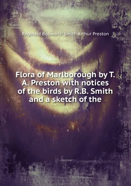 Обложка книги Flora of Marlborough by T.A. Preston with notices of the birds by R.B. Smith and a sketch of the, Reginald Bosworth Smith Arthur Preston