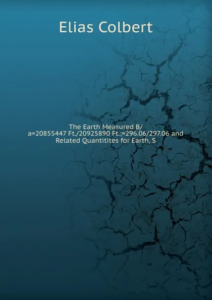 Обложка книги The Earth Measured B/a.20855447 Ft./20925890 Ft.;.296.06/297.06 and Related Quantitites for Earth, S, Elias Colbert