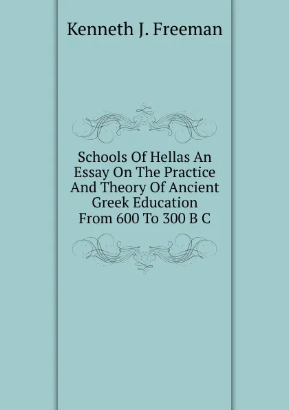 Обложка книги Schools Of Hellas An Essay On The Practice And Theory Of Ancient Greek Education From 600 To 300 B C, Kenneth J. Freeman