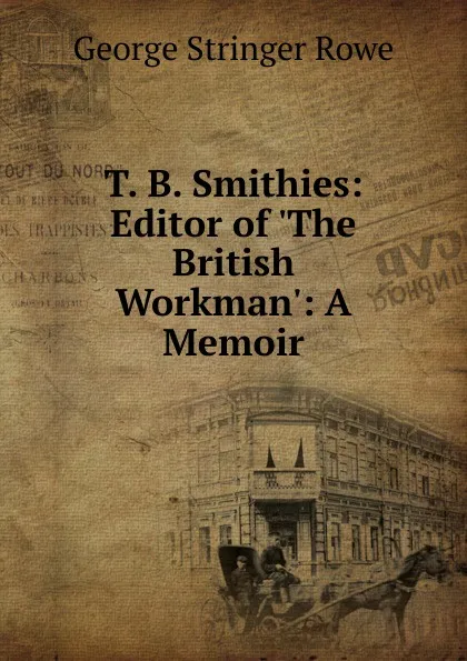 Обложка книги T. B. Smithies: Editor of .The British Workman.: A Memoir, George Stringer Rowe
