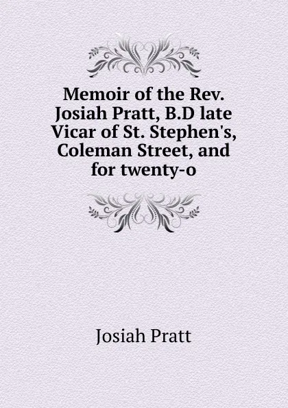 Обложка книги Memoir of the Rev. Josiah Pratt, B.D late Vicar of St. Stephen.s, Coleman Street, and for twenty-o, Josiah Pratt