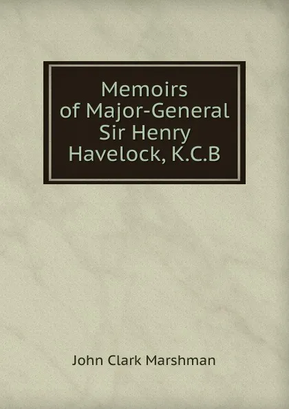 Обложка книги Memoirs of Major-General Sir Henry Havelock, K.C.B, John Clark Marshman