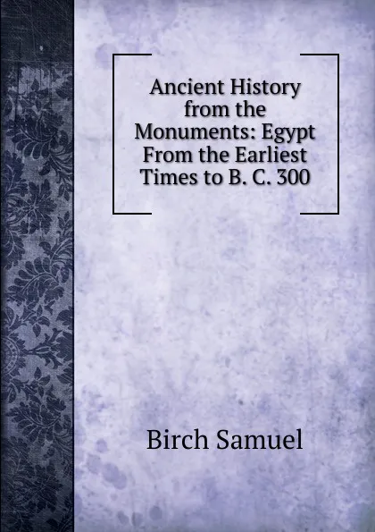 Обложка книги Ancient History from the Monuments: Egypt From the Earliest Times to B. C. 300, Birch Samuel