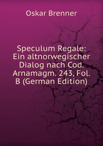 Обложка книги Speculum Regale: Ein altnorwegischer Dialog nach Cod. Arnamagm. 243, Fol. B (German Edition), Oskar Brenner