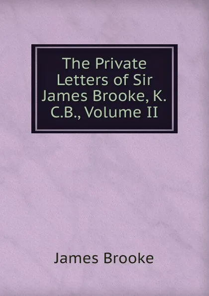 Обложка книги The Private Letters of Sir James Brooke, K.C.B., Volume II, James Brooke