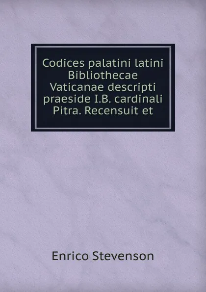 Обложка книги Codices palatini latini Bibliothecae Vaticanae descripti praeside I.B. cardinali Pitra. Recensuit et, Enrico Stevenson